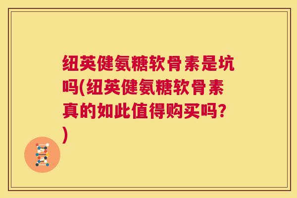 纽英健氨糖软骨素是坑吗(纽英健氨糖软骨素真的如此值得购买吗?)