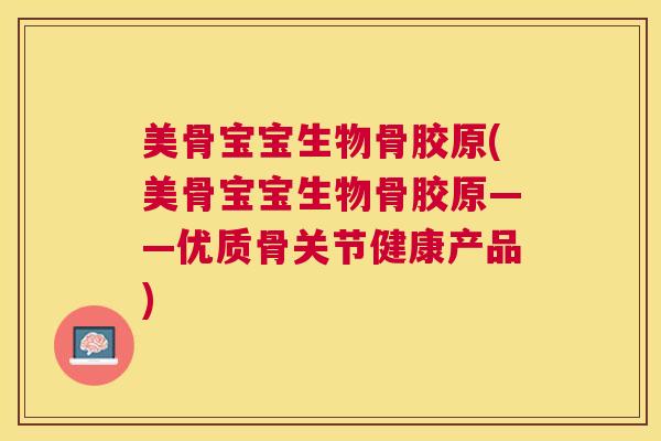 美骨宝宝生物骨胶原(美骨宝宝生物骨胶原——优质骨关节健康产品)
