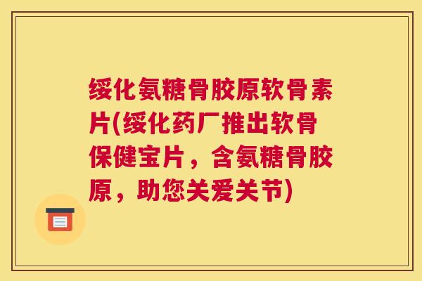绥化氨糖骨胶原软骨素片(绥化药厂推出软骨保健宝片,含氨糖骨胶原,助您关爱关节) 绥化氨糖骨胶原软骨素片(绥化药厂推出软骨保健宝片,含氨糖骨胶原,助您关爱关节)