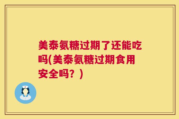 美泰氨糖过期了还能吃吗(美泰氨糖过期食用安全吗?) 美泰氨糖过期了还能吃吗(美泰氨糖过期食用安全吗?)