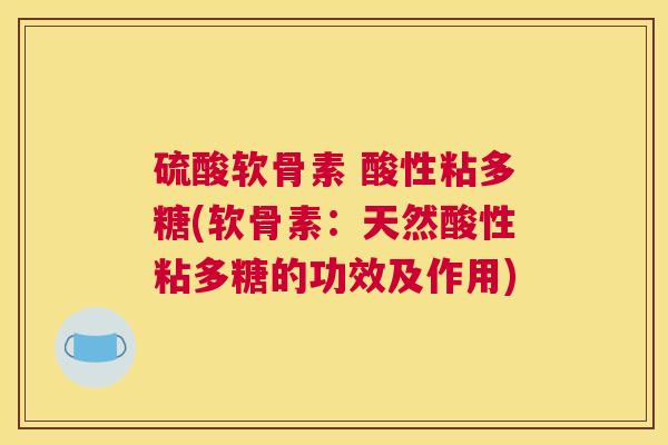 硫酸软骨素 酸性粘多糖(软骨素:天然酸性粘多糖的功效及作用)