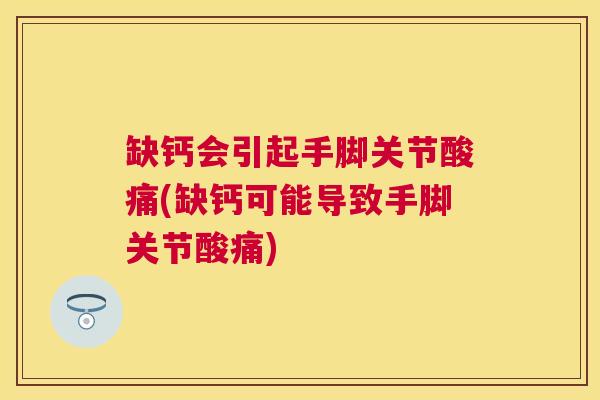 缺钙会引起手脚关节酸痛(缺钙可能导致手脚关节酸痛)