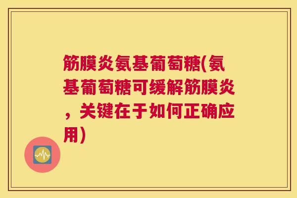 筋膜炎氨基葡萄糖(氨基葡萄糖可缓解筋膜炎,关键在于如何正确应用)