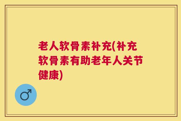 老人软骨素补充(补充软骨素有助老年人关节健康)