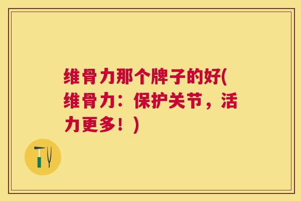 维骨力那个牌子的好(维骨力:保护关节,活力更多!)