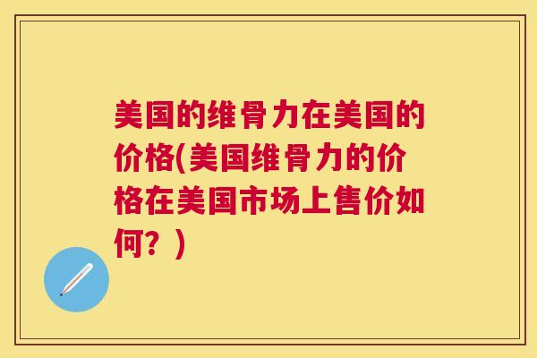 美国的维骨力在美国的价格(美国维骨力的价格在美国市场上售价如何？)