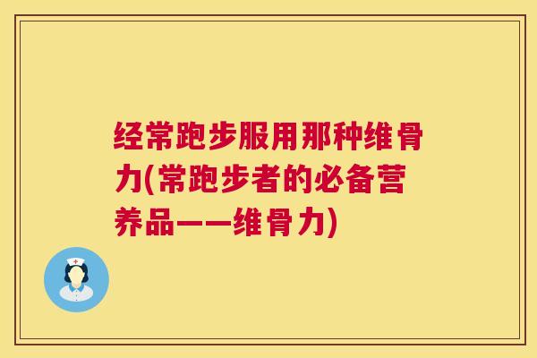 经常跑步服用那种维骨力(常跑步者的必备营养品——维骨力)
