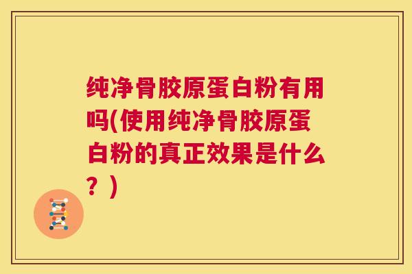 纯净骨胶原蛋白粉有用吗(使用纯净骨胶原蛋白粉的真正效果是什么?)