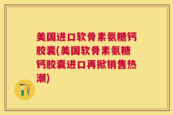 美国进口软骨素氨糖钙胶囊(美国软骨素氨糖钙胶囊进口再掀销售热潮) 美国进口软骨素氨糖钙胶囊(美国软骨素氨糖钙胶囊进口再掀销售热潮)