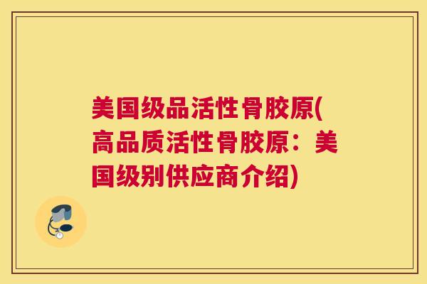美国级品活性骨胶原(高品质活性骨胶原:美国级别供应商介绍) 美国级品活性骨胶原(高品质活性骨胶原:美国级别供应商介绍)