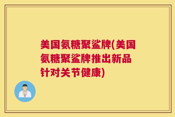 美国氨糖聚鲨牌(美国氨糖聚鲨牌推出新品 针对关节健康) 美国氨糖聚鲨牌(美国氨糖聚鲨牌推出新品 针对关节健康)