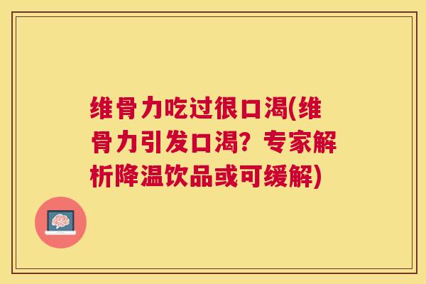 维骨力吃过很口渴(维骨力引发口渴?专家解析降温饮品或可缓解) 维骨力吃过很口渴(维骨力引发口渴?专家解析降温饮品或可缓解)