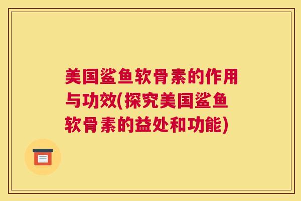 美国鲨鱼软骨素的作用与功效(探究美国鲨鱼软骨素的益处和功能)