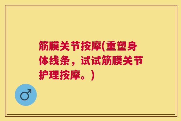 筋膜关节按摩(重塑身体线条，试试筋膜关节护理按摩。)