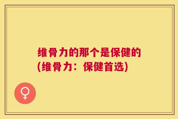 维骨力的那个是保健的(维骨力:保健首选)