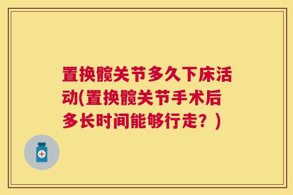 置换髋关节多久下床活动(置换髋关节手术后多长时间能够行走?)