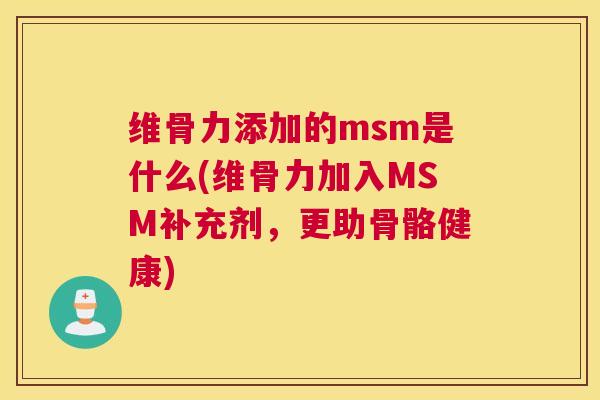 维骨力添加的msm是什么(维骨力加入MSM补充剂，更助骨骼健康)