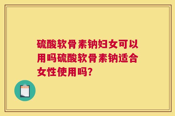 硫酸软骨素钠妇女可以用吗硫酸软骨素钠适合女性使用吗？