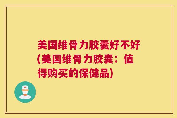 美国维骨力胶囊好不好(美国维骨力胶囊:值得购买的保健品) 美国维骨力胶囊好不好(美国维骨力胶囊:值得购买的保健品)