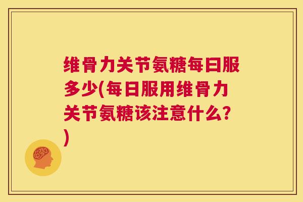 维骨力关节氨糖每曰服多少(每日服用维骨力关节氨糖该注意什么?) 维骨力关节氨糖每曰服多少(每日服用维骨力关节氨糖该注意什么?)