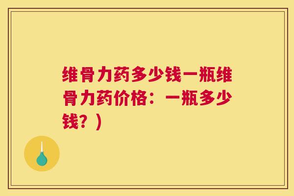 维骨力药多少钱一瓶维骨力药价格:一瓶多少钱?) 维骨力药多少钱一瓶维骨力药价格:一瓶多少钱?)