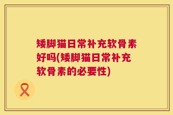 矮脚猫日常补充软骨素好吗(矮脚猫日常补充软骨素的必要性)