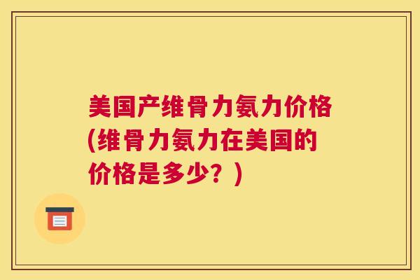 美国产维骨力氨力价格(维骨力氨力在美国的价格是多少?) 美国产维骨力氨力价格(维骨力氨力在美国的价格是多少?)
