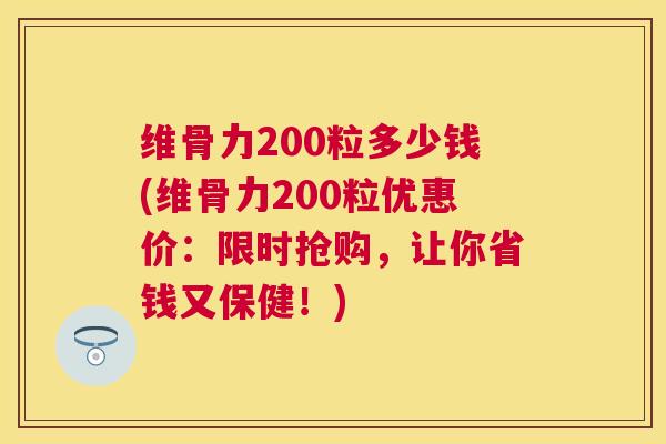维骨力200粒多少钱(维骨力200粒优惠价:限时抢购,让你省钱又保健!)