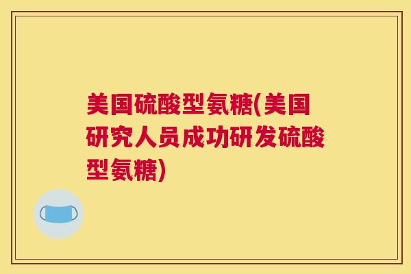美国硫酸型氨糖(美国研究人员成功研发硫酸型氨糖)