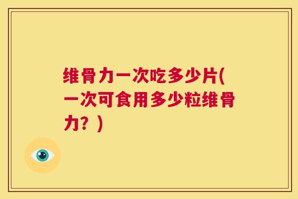 维骨力一次吃多少片(一次可食用多少粒维骨力?)