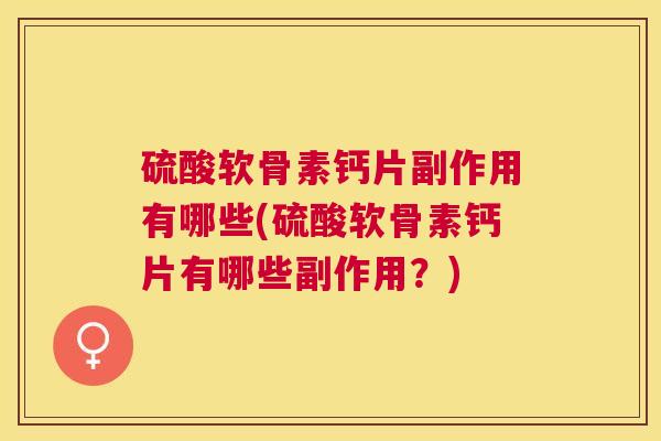 硫酸软骨素钙片副作用有哪些(硫酸软骨素钙片有哪些副作用?)