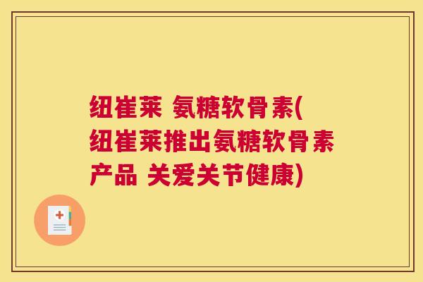 纽崔莱 氨糖软骨素(纽崔莱推出氨糖软骨素产品 关爱关节健康)