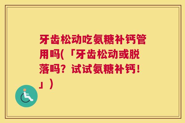 牙齿松动吃氨糖补钙管用吗(「牙齿松动或脱落吗?试试氨糖补钙!」) 牙齿松动吃氨糖补钙管用吗(「牙齿松动或脱落吗?试试氨糖补钙!」)