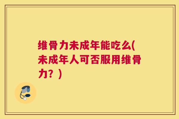 维骨力未成年能吃么(未成年人可否服用维骨力?)