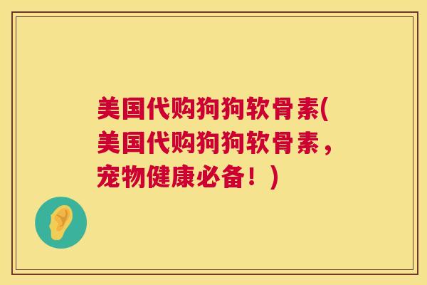美国代购狗狗软骨素(美国代购狗狗软骨素，宠物健康必备！)