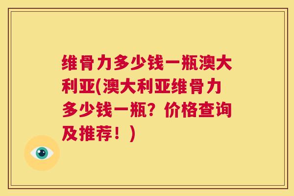 维骨力多少钱一瓶澳大利亚(澳大利亚维骨力多少钱一瓶?价格查询及推荐!)