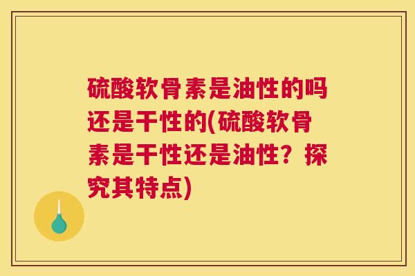 硫酸软骨素是油性的吗还是干性的(硫酸软骨素是干性还是油性?探究其特点) 硫酸软骨素是油性的吗还是干性的(硫酸软骨素是干性还是油性?探究其特点)