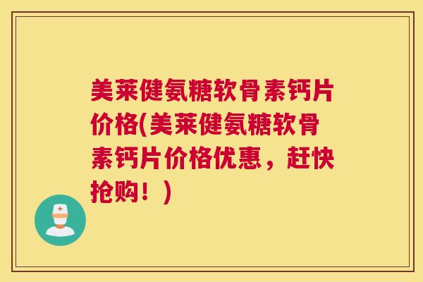 美莱健氨糖软骨素钙片价格(美莱健氨糖软骨素钙片价格优惠,赶快抢购!)