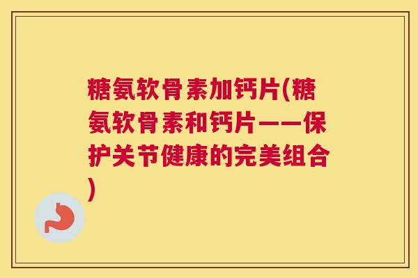 糖氨软骨素加钙片(糖氨软骨素和钙片——保护关节健康的完美组合)
