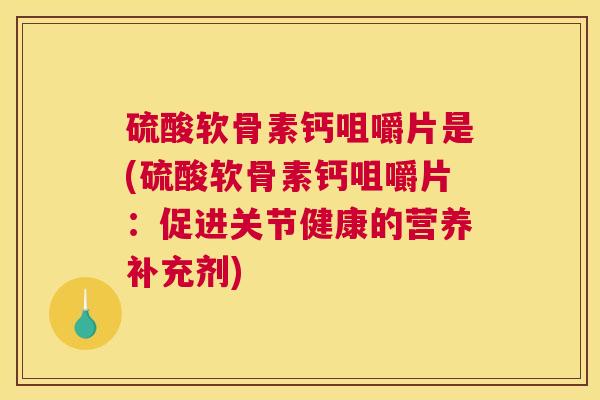 硫酸软骨素钙咀嚼片是(硫酸软骨素钙咀嚼片:促进关节健康的营养补充剂)