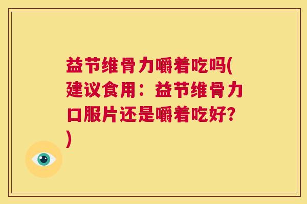 益节维骨力嚼着吃吗(建议食用:益节维骨力口服片还是嚼着吃好?) 益节维骨力嚼着吃吗(建议食用:益节维骨力口服片还是嚼着吃好?)