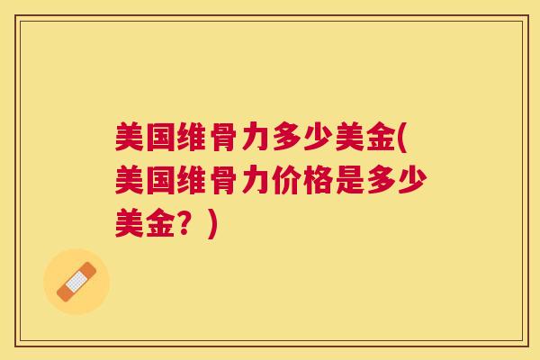 美国维骨力多少美金(美国维骨力价格是多少美金?)
