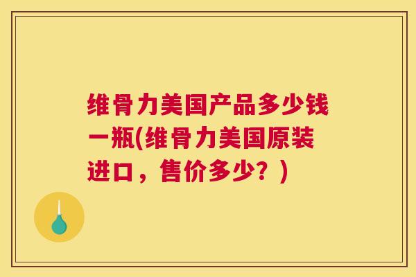 维骨力美国产品多少钱一瓶(维骨力美国原装进口，售价多少？)