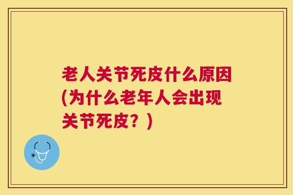 老人关节死皮什么原因(为什么老年人会出现关节死皮？)