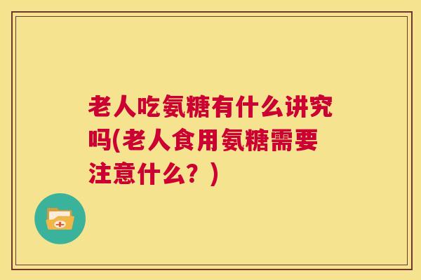 老人吃氨糖有什么讲究吗(老人食用氨糖需要注意什么?)
