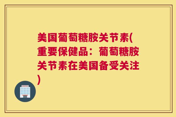 美国葡萄糖胺关节素(重要保健品:葡萄糖胺关节素在美国备受关注)