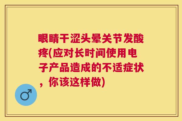 眼睛干涩头晕关节发酸疼(应对长时间使用电子产品造成的不适症状,你该这样做)