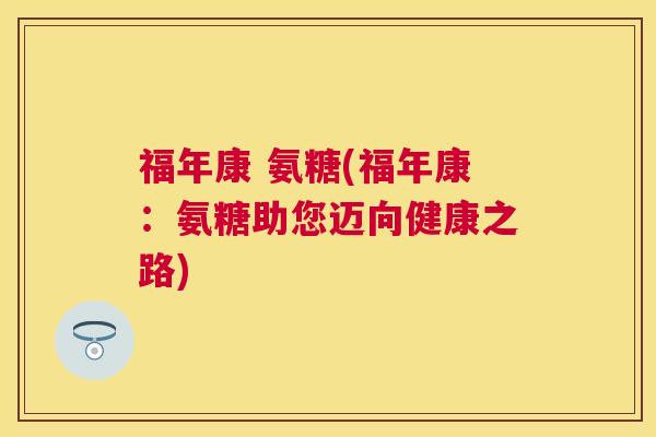 福年康 氨糖(福年康:氨糖助您迈向健康之路)