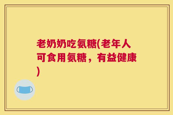 老奶奶吃氨糖(老年人可食用氨糖,有益健康) 老奶奶吃氨糖(老年人可食用氨糖,有益健康)