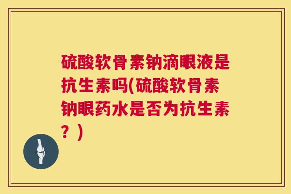 硫酸软骨素钠滴眼液是抗生素吗(硫酸软骨素钠眼药水是否为抗生素?)